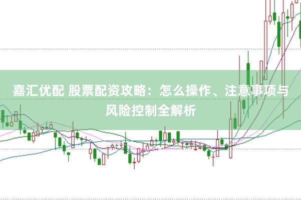 嘉汇优配 股票配资攻略：怎么操作、注意事项与风险控制全解析