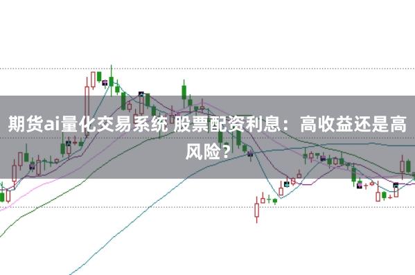 期货ai量化交易系统 股票配资利息:高收益还是高风险?