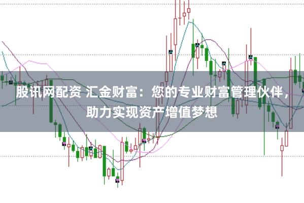 股讯网配资 汇金财富：您的专业财富管理伙伴，助力实现资产增值梦想