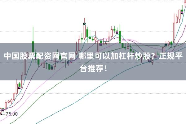 中国股票配资网官网 哪里可以加杠杆炒股？正规平台推荐！