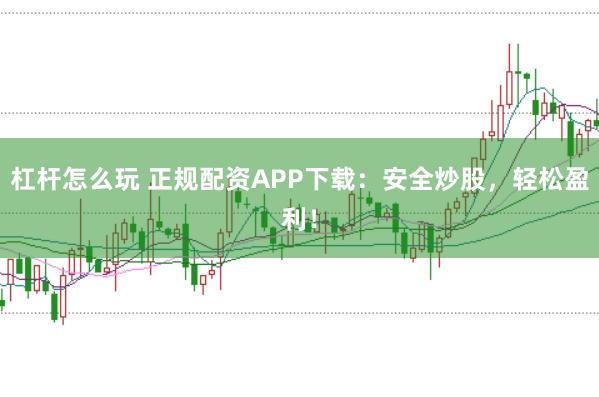 杠杆怎么玩 正规配资APP下载：安全炒股，轻松盈利！