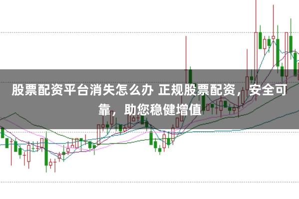 股票配资平台消失怎么办 正规股票配资,安全可靠,助您稳健增值