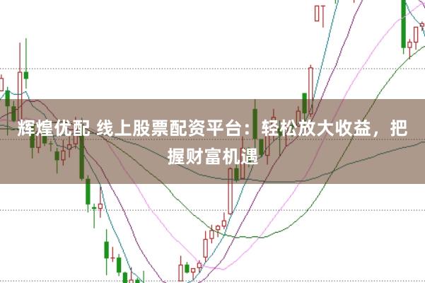 辉煌优配 线上股票配资平台：轻松放大收益，把握财富机遇