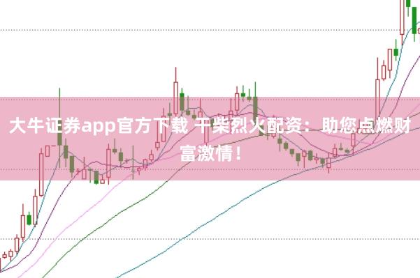 大牛证券app官方下载 干柴烈火配资:助您点燃财富激情!