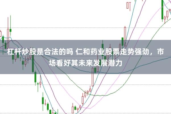 杠杆炒股是合法的吗 仁和药业股票走势强劲,市场看好其未来发展潜力