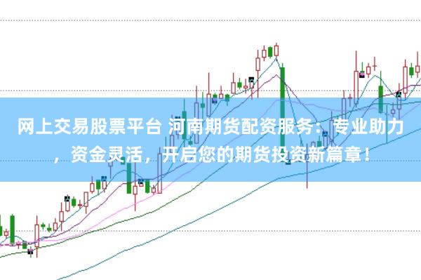 网上交易股票平台 河南期货配资服务:专业助力,资金灵活,开启您的期货投资新篇章!