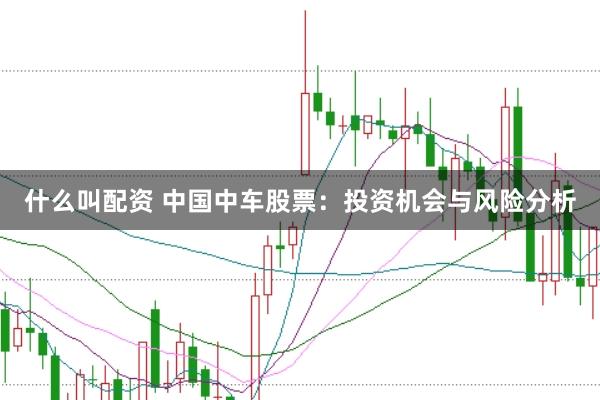 什么叫配资 中国中车股票:投资机会与风险分析