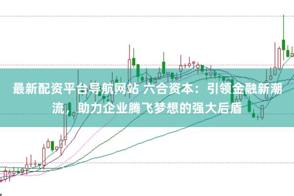 最新配资平台导航网站 六合资本：引领金融新潮流，助力企业腾飞梦想的强大后盾