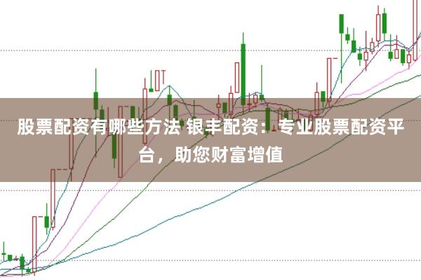 股票配资有哪些方法 银丰配资：专业股票配资平台，助您财富增值