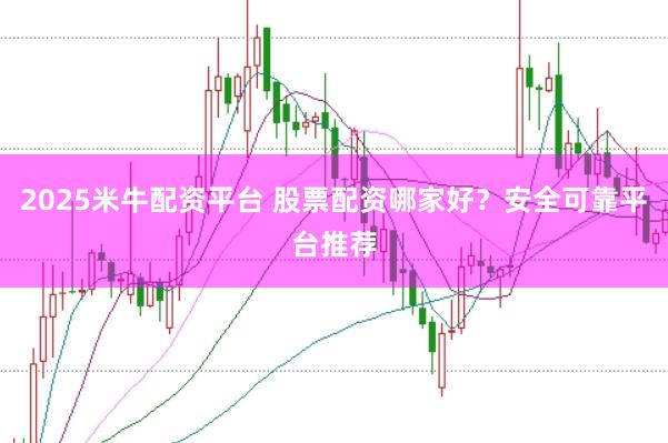 2025米牛配资平台 股票配资哪家好？安全可靠平台推荐
