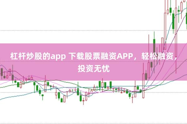 杠杆炒股的app 下载股票融资APP,轻松融资,投资无忧