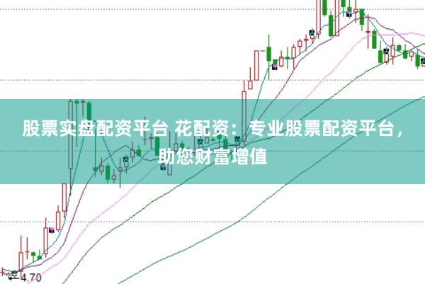 股票实盘配资平台 花配资：专业股票配资平台，助您财富增值
