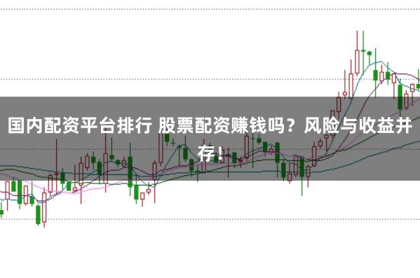 国内配资平台排行 股票配资赚钱吗？风险与收益并存！