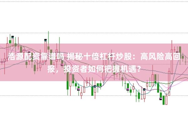 浩源配资靠谱吗 揭秘十倍杠杆炒股：高风险高回报，投资者如何把握机遇？