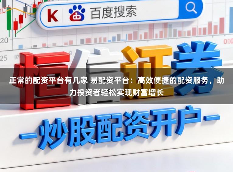 正常的配资平台有几家 易配资平台:高效便捷的配资服务,助力投资者轻松实现财富增长