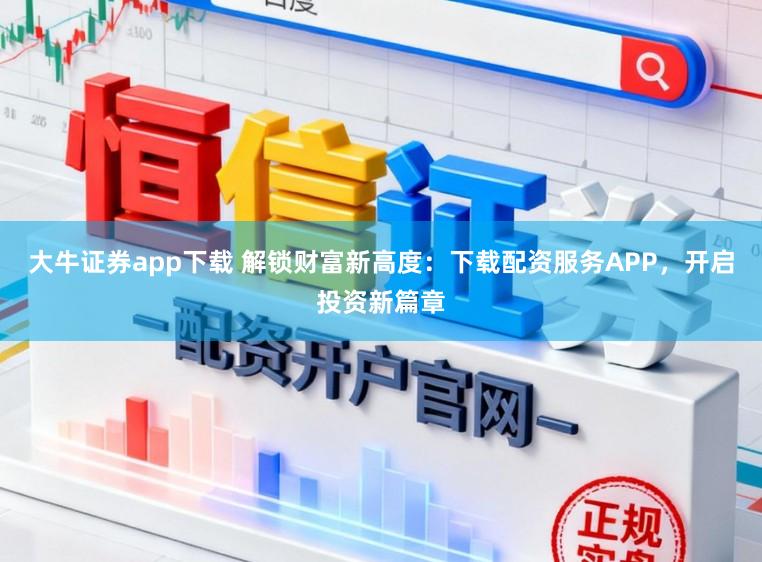 大牛证券app下载 解锁财富新高度:下载配资服务APP,开启投资新篇章