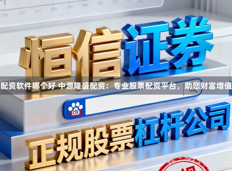 配资软件哪个好 中源隆盛配资：专业股票配资平台，助您财富增值