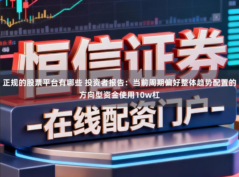 正规的股票平台有哪些 投资者报告:当前周期偏好整体趋势配置的方向型资金使用10w杠
