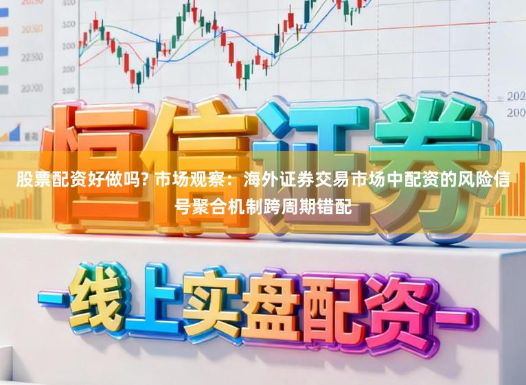 股票配资好做吗? 市场观察：海外证券交易市场中配资的风险信号聚合机制跨周期错配
