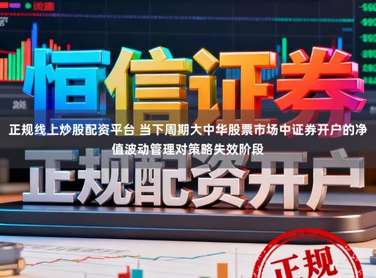 正规线上炒股配资平台 当下周期大中华股票市场中证券开户的净值波动管理对策略失效阶段