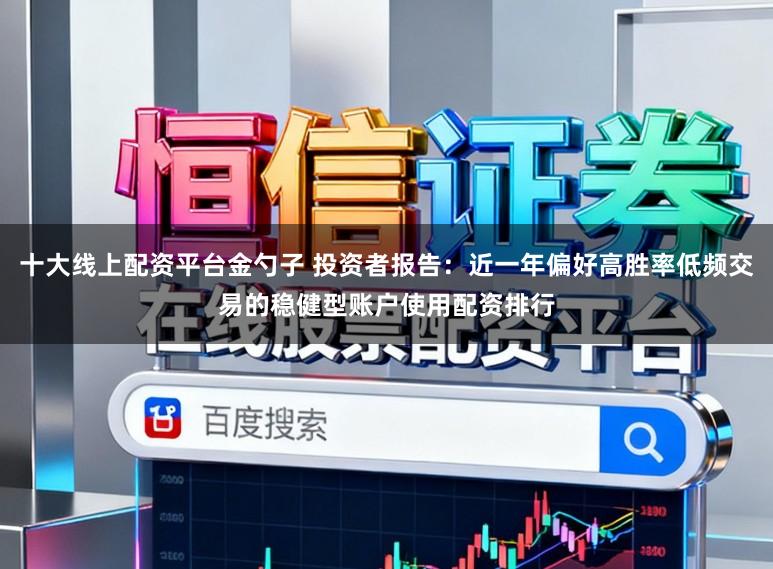 十大线上配资平台金勺子 投资者报告:近一年偏好高胜率低频交易的稳健型账户使用配资排行