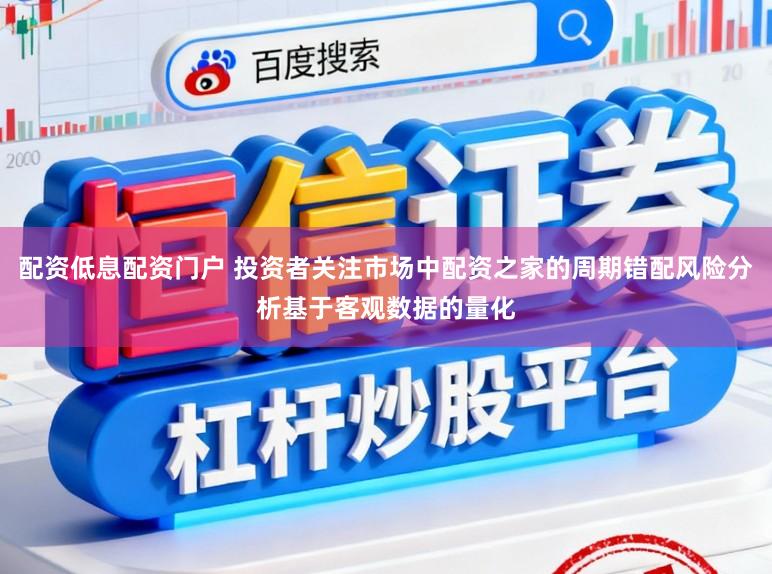 配资低息配资门户 投资者关注市场中配资之家的周期错配风险分析基于客观数据的量化