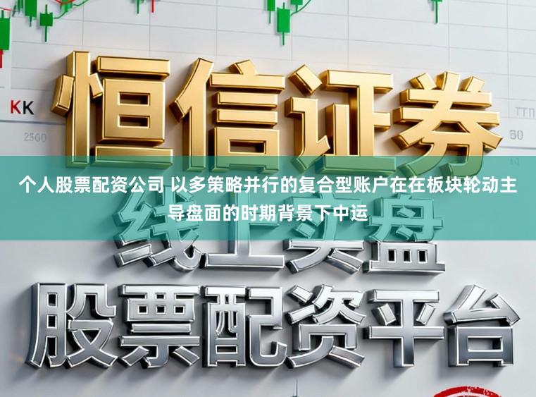 个人股票配资公司 以多策略并行的复合型账户在在板块轮动主导盘面的时期背景下中运