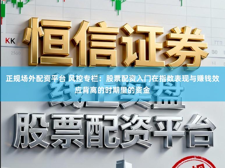 正规场外配资平台 风控专栏：股票配资入门在指数表现与赚钱效应背离的时期里的资金