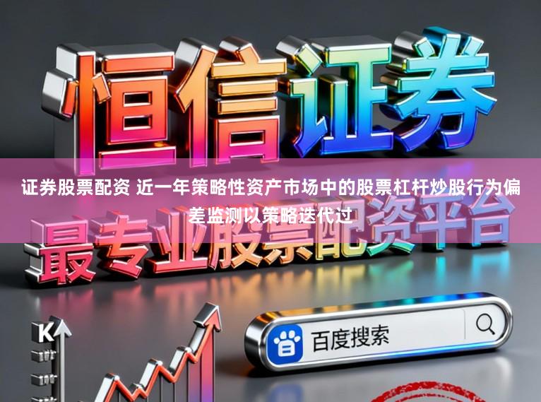 证券股票配资 近一年策略性资产市场中的股票杠杆炒股行为偏差监测以策略迭代过