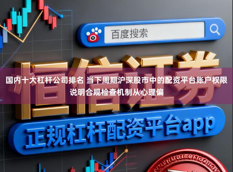 国内十大杠杆公司排名 当下周期沪深股市中的配资平台账户权限说明合规检查机制从心理偏