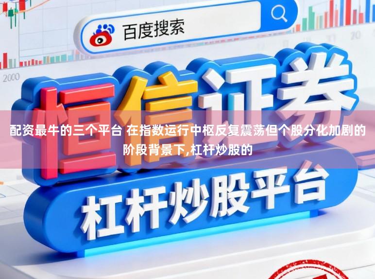 配资最牛的三个平台 在指数运行中枢反复震荡但个股分化加剧的阶段背景下，杠杆炒股的