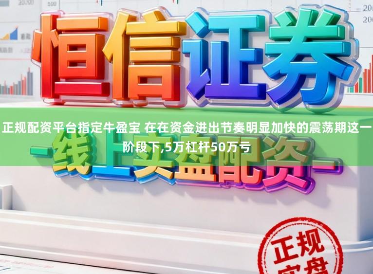 正规配资平台指定牛盈宝 在在资金进出节奏明显加快的震荡期这一阶段下，5万杠杆50万亏