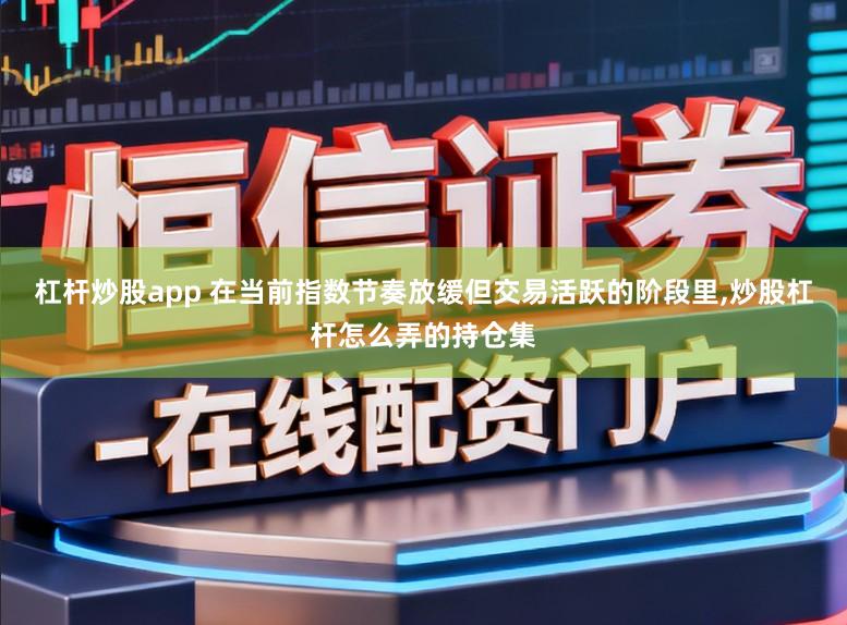 杠杆炒股app 在当前指数节奏放缓但交易活跃的阶段里，炒股杠杆怎么弄的持仓集