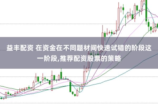 益丰配资 在资金在不同题材间快速试错的阶段这一阶段，推荐配资股票的策略