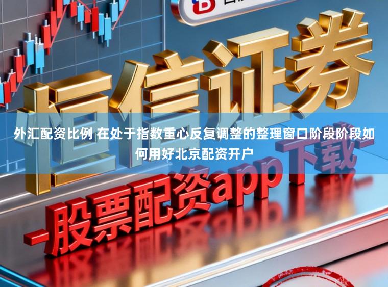 外汇配资比例 在处于指数重心反复调整的整理窗口阶段阶段如何用好北京配资开户