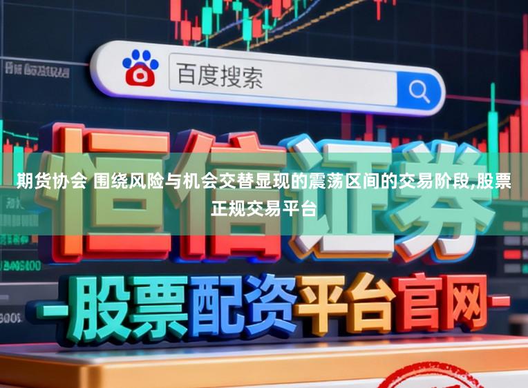 期货协会 围绕风险与机会交替显现的震荡区间的交易阶段，股票正规交易平台