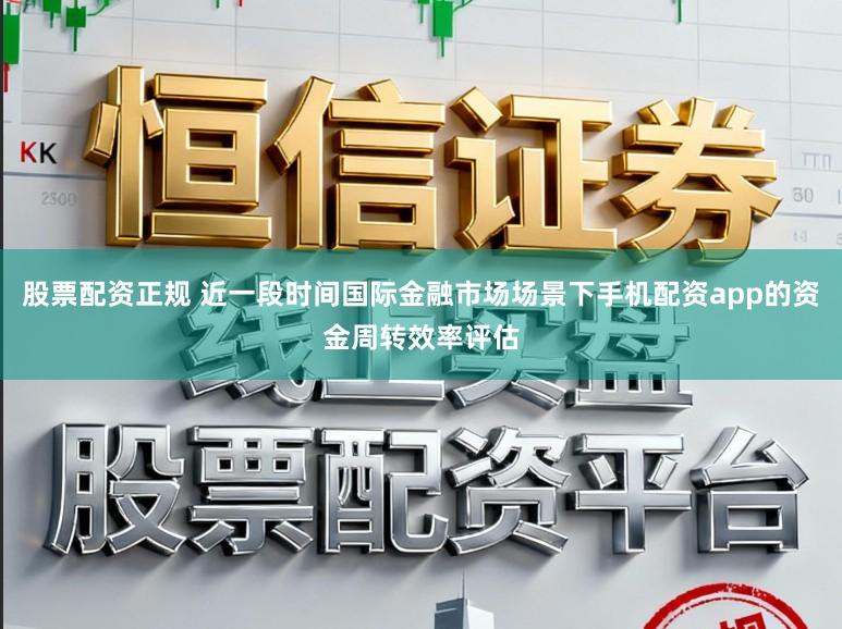 股票配资正规 近一段时间国际金融市场场景下手机配资app的资金周转效率评估