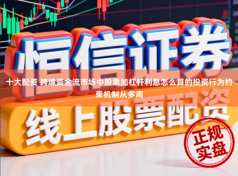 十大配资 跨境资金流市场中股票加杠杆利息怎么算的投资行为约束机制从多周
