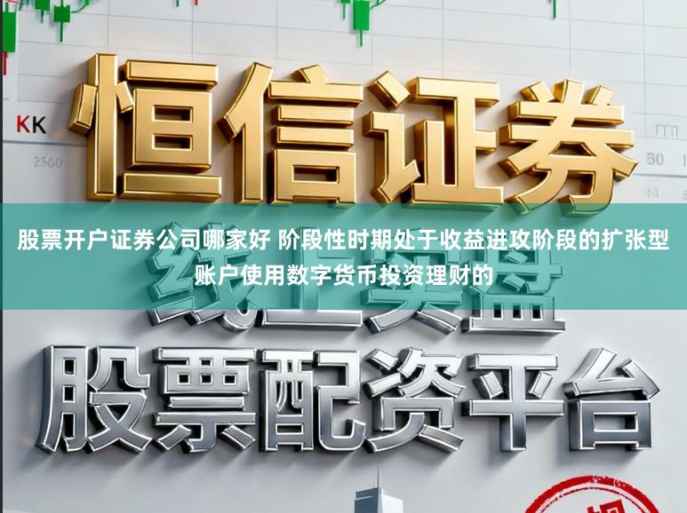 股票开户证券公司哪家好 阶段性时期处于收益进攻阶段的扩张型账户使用数字货币投资理财的
