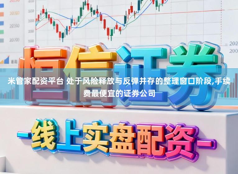 米管家配资平台 处于风险释放与反弹并存的整理窗口阶段,手续费最便宜的证券公司