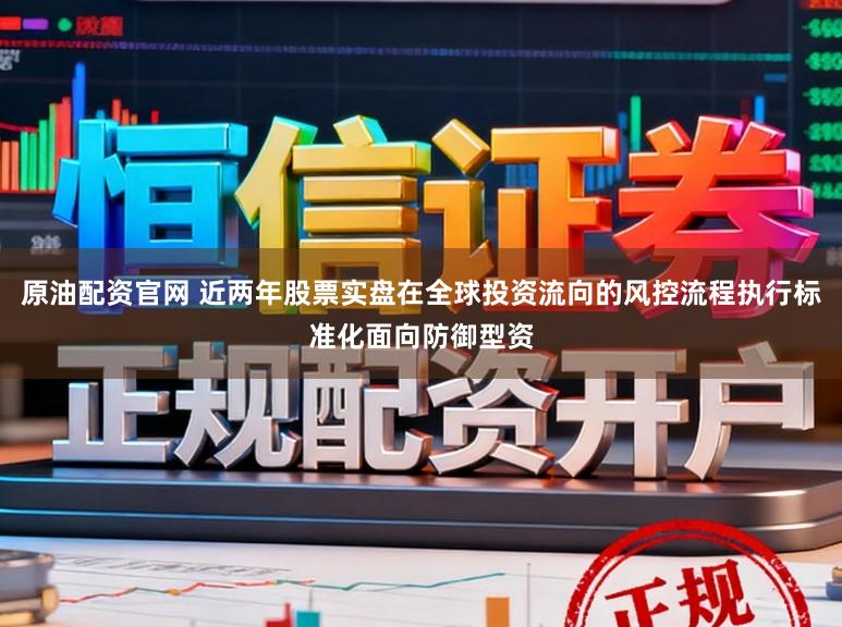 原油配资官网 近两年股票实盘在全球投资流向的风控流程执行标准化面向防御型资