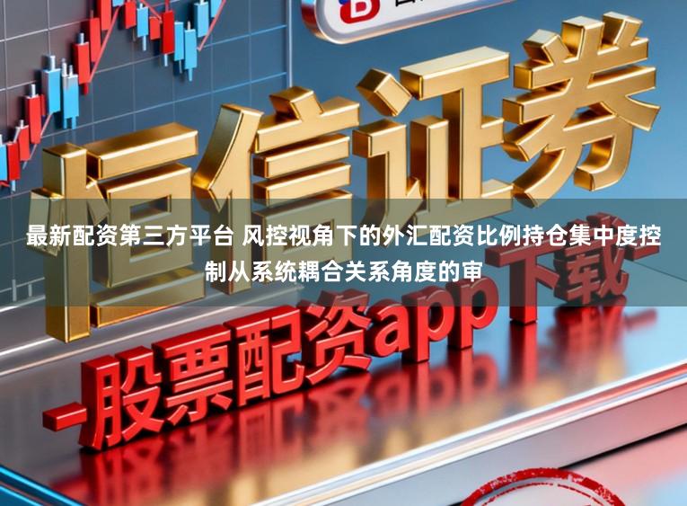 最新配资第三方平台 风控视角下的外汇配资比例持仓集中度控制从系统耦合关系角度的审