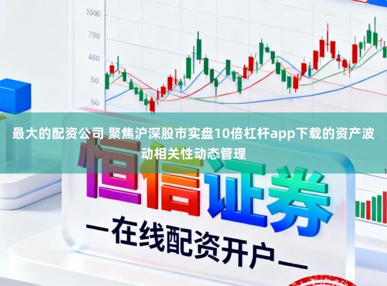 最大的配资公司 聚焦沪深股市实盘10倍杠杆app下载的资产波动相关性动态管理