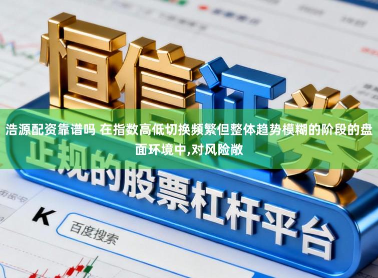 浩源配资靠谱吗 在指数高低切换频繁但整体趋势模糊的阶段的盘面环境中，对风险敞