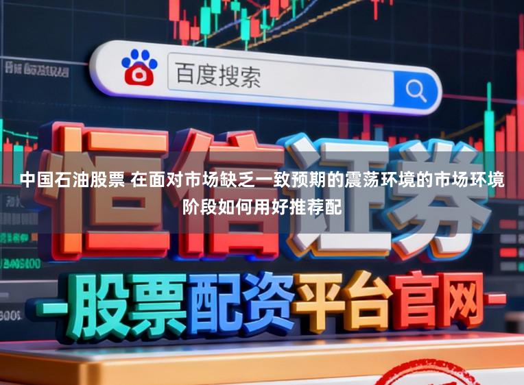 中国石油股票 在面对市场缺乏一致预期的震荡环境的市场环境阶段如何用好推荐配