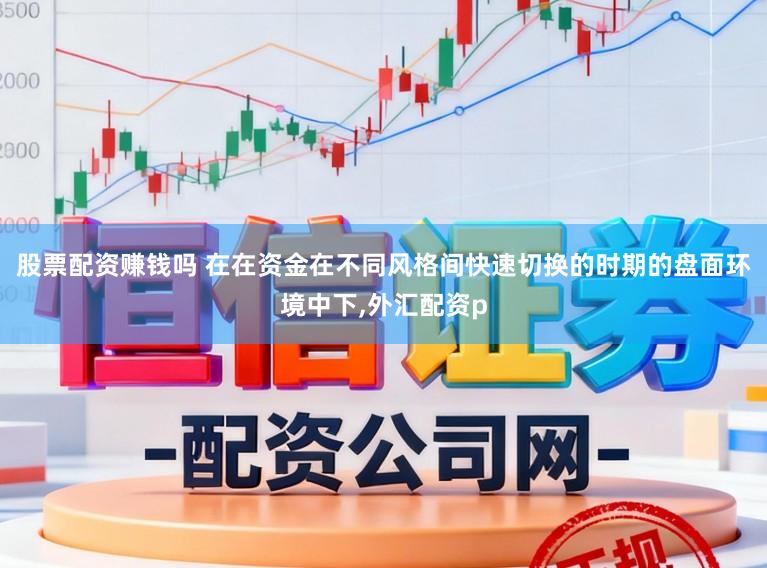 股票配资赚钱吗 在在资金在不同风格间快速切换的时期的盘面环境中下，外汇配资p