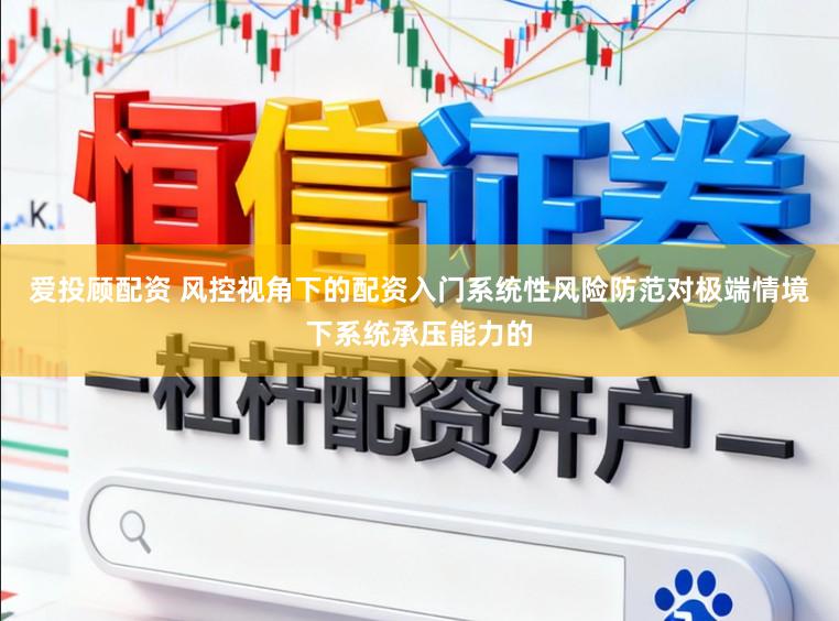 爱投顾配资 风控视角下的配资入门系统性风险防范对极端情境下系统承压能力的