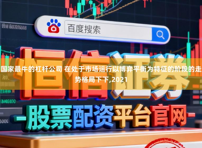 国家最牛的杠杆公司 在处于市场运行以博弈平衡为特征的阶段的走势格局下下，2021