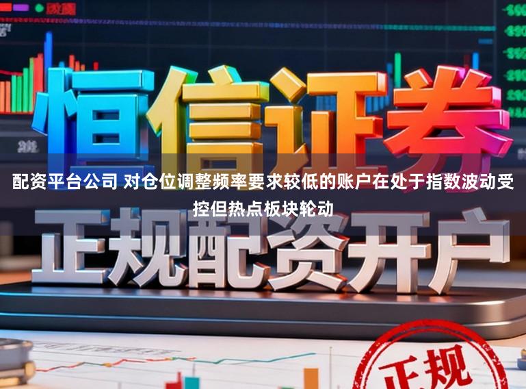 配资平台公司 对仓位调整频率要求较低的账户在处于指数波动受控但热点板块轮动