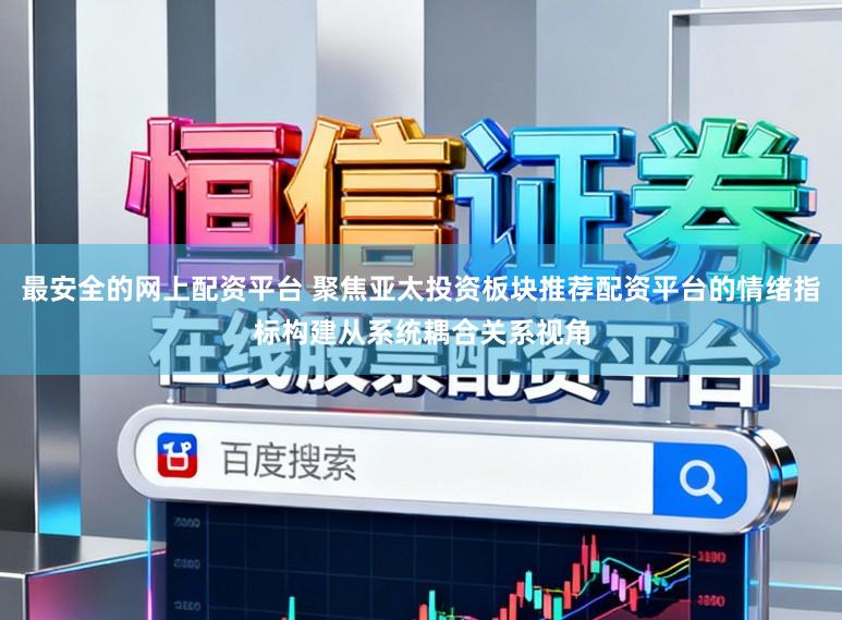 最安全的网上配资平台 聚焦亚太投资板块推荐配资平台的情绪指标构建从系统耦合关系视角